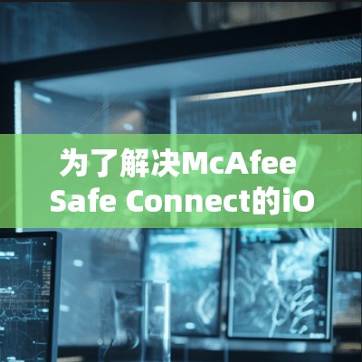 为了解决McAfee Safe Connect的iOS版的安装问题，您可以按照以下步骤进行