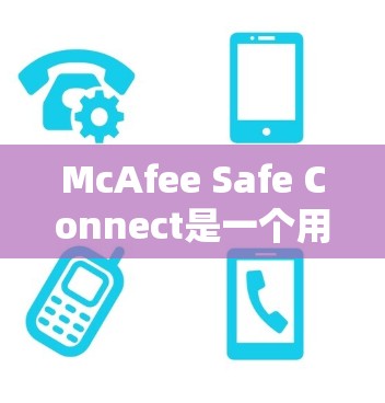 McAfee Safe Connect是一个用于设置和管理网络安全属性的软件，旨在帮助用户保护他们的网络环境。如果你需要下载其最新版本，可以按照以下步骤进行