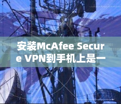 安装McAfee Secure VPN到手机上是一个相对简单的过程，以下是一些步骤指南