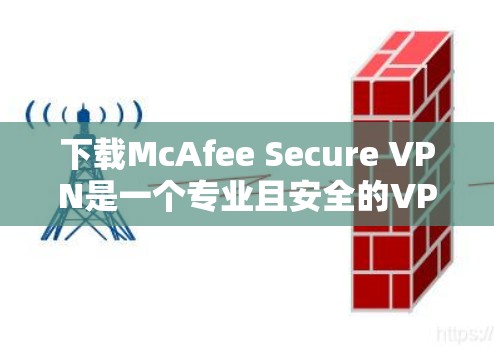 下载McAfee Secure VPN是一个专业且安全的VPN选择,可以有效地保护您的网络和数据。以下是逐步的下载和使用指南