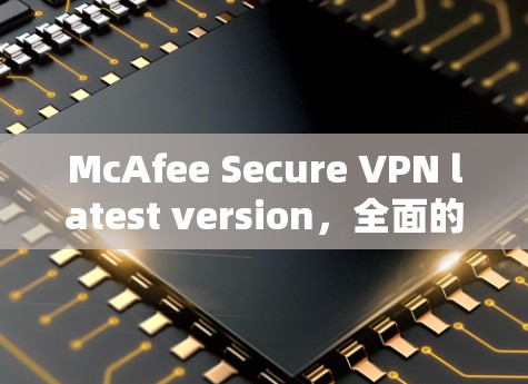 McAfee Secure VPN latest version,全面的安全防护解决方案