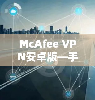 McAfee VPN安卓版—手机端连接指南