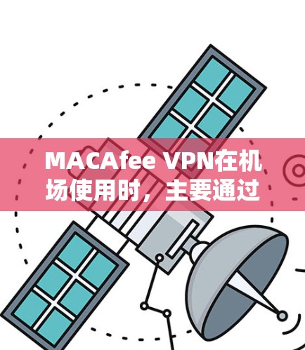 MACAfee VPN在机场使用时,主要通过高速网络来保护用户重要数据的隐私和网络安全。以下是详细分析