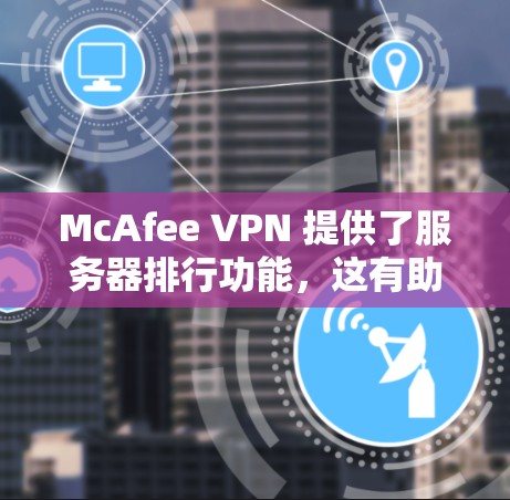 McAfee VPN 提供了服务器排行功能，这有助于用户了解他们的服务器在Which-Now中的位置，从而优化VPN连接的性能。以下是关于McAfee VPN服务器排行的详细信息和建议