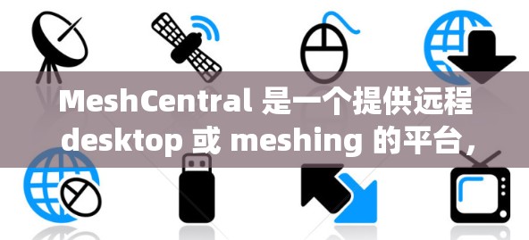 MeshCentral 是一个提供远程 desktop 或 meshing 的平台,主要用于企业用户在远程环境中管理项目、协作和数据。用户可以通过以下方式远程访问 MeshCentral