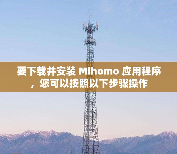 要下载并安装 Mihomo 应用程序,您可以按照以下步骤操作