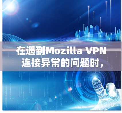 在遇到Mozilla VPN 连接异常的问题时,可以按照以下步骤进行解决