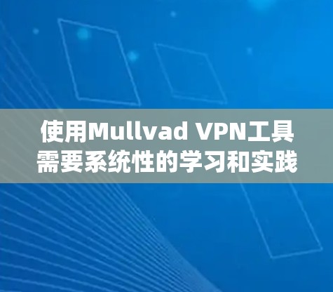 使用Mullvad VPN工具需要系统性的学习和实践,以下是一个有条理的步骤指南,帮助您有效学习和应用该工具
