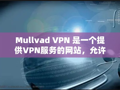 Mullvad VPN 是一个提供VPN服务的网站，允许用户在线访问国际互联网。以下是关于Mullvad VPN官方下载地址的详细介绍
