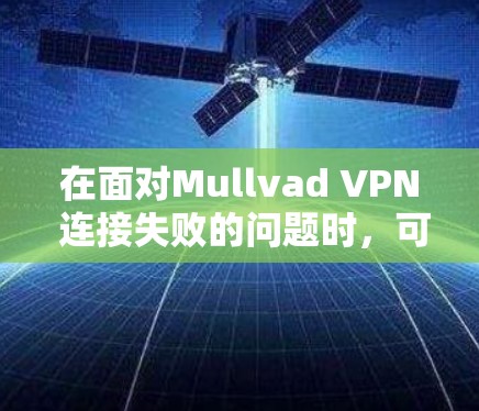 在面对Mullvad VPN 连接失败的问题时，可以按照以下步骤进行排查和解决