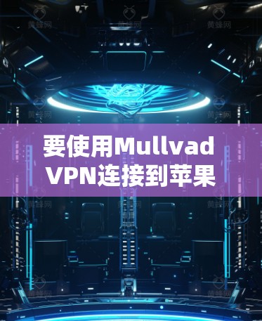 要使用Mullvad VPN连接到苹果的互联网，您可以按照以下步骤操作