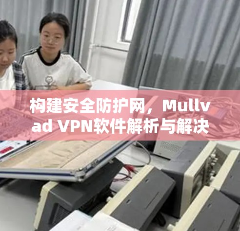 构建安全防护网，Mullvad VPN软件解析与解决方案