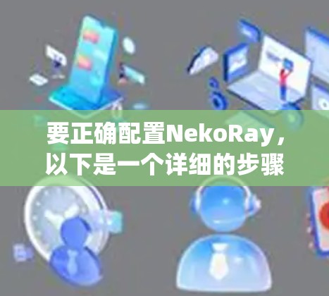 要正确配置NekoRay,以下是一个详细的步骤指南