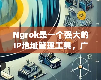 Ngrok是一个强大的IP地址管理工具，广泛应用于网站、应用和网络管理中。以下是一些基本的使用方法和技巧