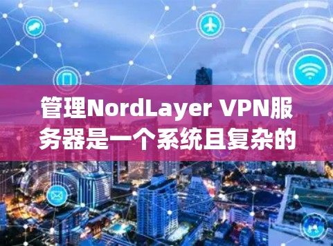 管理NordLayer VPN服务器是一个系统且复杂的任务，需要按照步骤逐步进行。以下是一个详细的指南，帮助您顺利管理NordLayer VPN服务器