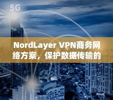 NordLayer VPN商务网络方案，保护数据传输的安全与效率