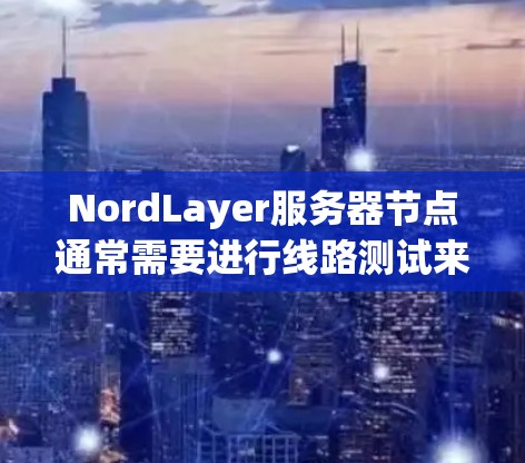 NordLayer服务器节点通常需要进行线路测试来确保服务器节点之间的连接稳定、可靠，并且满足性能和安全性要求。以下是关于NordLayer服务器节点线路测试的分析和步骤指南
