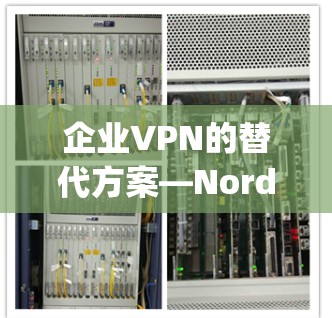 企业VPN的替代方案—NordLayer的优缺点分析