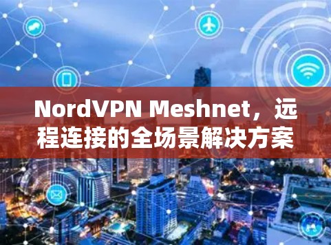 NordVPN Meshnet，远程连接的全场景解决方案