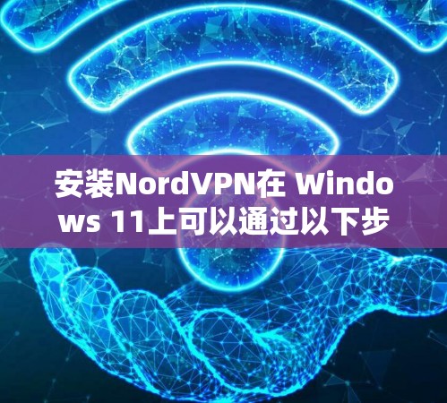 安装NordVPN在 Windows 11上可以通过以下步骤进行