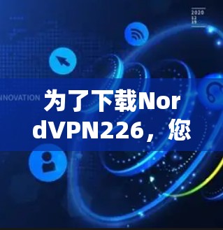 为了下载NordVPN226,您可以按照以下步骤操作