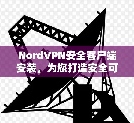 NordVPN安全客户端安装,为您打造安全可靠的网络连接