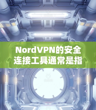 NordVPN的安全连接工具通常是指用于安全连接NordVPN应用程序的工具,这些工具可以帮助用户在使用NordVPN时确保网络的安全性。以下是一些常见的安全连接工具和方法