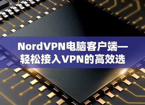 NordVPN电脑客户端—轻松接入VPN的高效选择