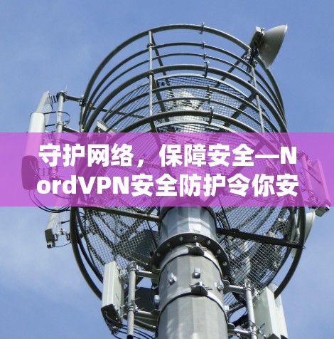 守护网络，保障安全—NordVPN安全防护令你安心