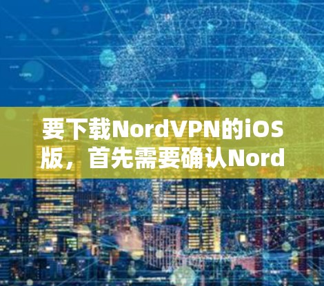 要下载NordVPN的iOS版,首先需要确认NordVPN官方是否有提供iOS版本的下载链接。以下是一些步骤和信息,帮助你进行下载