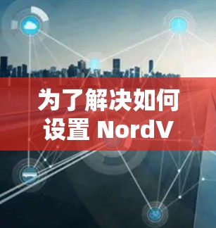 为了解决如何设置 NordVPN的问题,以下是一个逐步指南