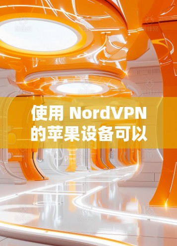 使用 NordVPN的苹果设备可以有效地保护你的网络访问。以下是使用 NordVPN的步骤说明