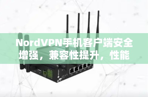 NordVPN手机客户端安全增强，兼容性提升，性能优化全面升级！