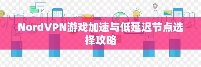 NordVPN游戏加速与低延迟节点选择攻略