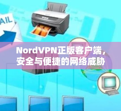 NordVPN正版客户端,安全与便捷的网络威胁防御解决方案
