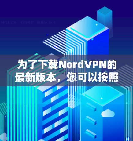 为了下载NordVPN的最新版本，您可以按照以下步骤进行操作