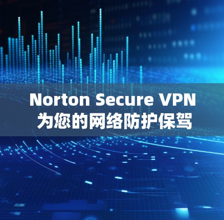 Norton Secure VPN 为您的网络防护保驾护航!