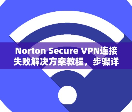 Norton Secure VPN连接失败解决方案教程,步骤详解