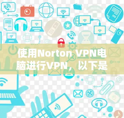 使用Norton VPN电脑进行VPN,以下是详细的步骤指南