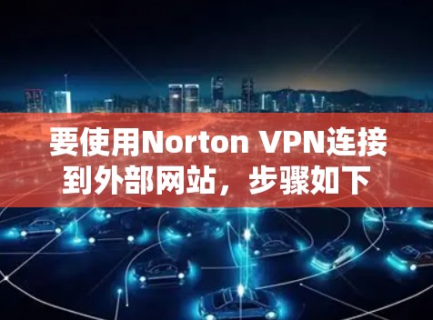 要使用Norton VPN连接到外部网站，步骤如下