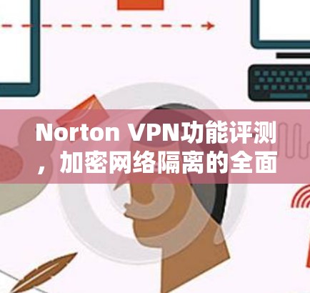 Norton VPN功能评测，加密网络隔离的全面解决方案