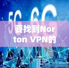要找到Norton VPN的入口并下载其高速VPN软件，可以按照以下步骤进行