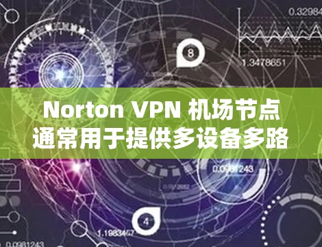 Norton VPN 机场节点通常用于提供多设备多路径的VPN服务，这些节点需要具备强大的配置能力和弹性负载均衡（ELB）来确保高可用性。以下是几个常见的Norton VPN 机场节点服务器推荐