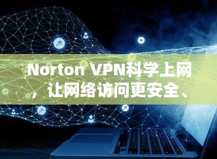Norton VPN科学上网,让网络访问更安全、更高效