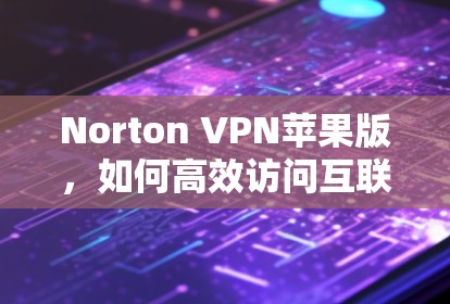 Norton VPN苹果版,如何高效访问互联网,轻松应对苹果设备