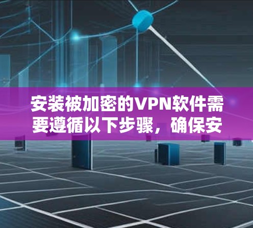 安装被加密的VPN软件需要遵循以下步骤，确保安全和顺利