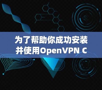 为了帮助你成功安装并使用OpenVPN Connect,以下是一些步骤和注意事项