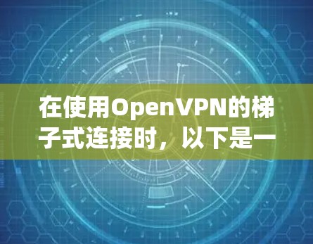 在使用OpenVPN的梯子式连接时,以下是一步步的指南,帮助您顺利完成配置