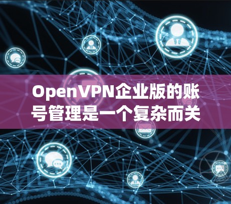 OpenVPN企业版的账号管理是一个复杂而关键的环节，旨在为特定企业或机构提供开放的VPN服务。以下是对账号管理方法的详细总结