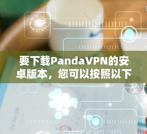 要下载PandaVPN的安卓版本,您可以按照以下步骤操作